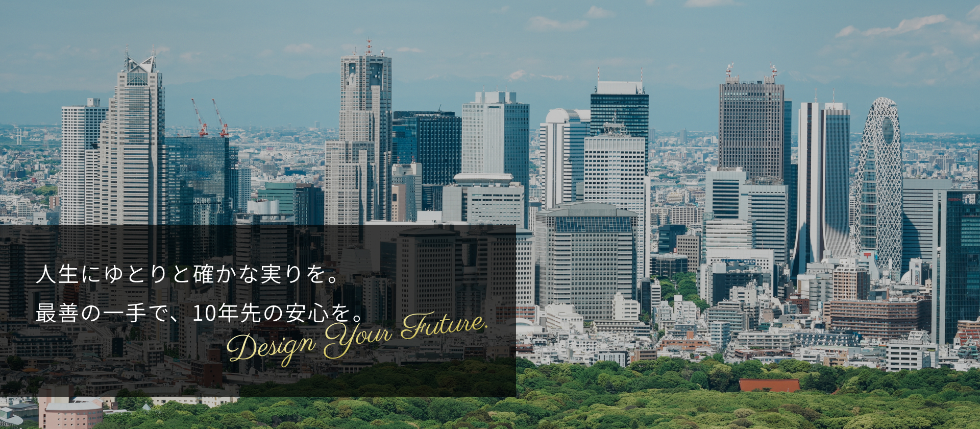 人生にゆとりと確かな実りを。 最善の一手で、10年先の安心を。