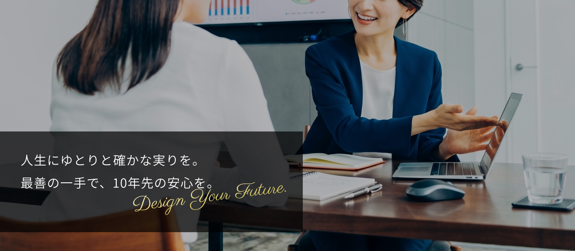 人生にゆとりと確かな実りを。 最善の一手で、10年先の安心を。